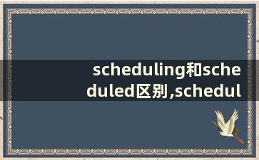 scheduling和scheduled区别,schedule和scheduling有什么区别