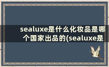 sealuxe是什么化妆品是哪个国家出品的(sealuxe是什么化妆品一套多少钱)