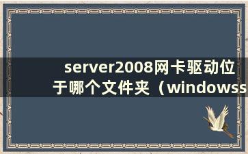 server2008网卡驱动位于哪个文件夹（windowsserver2008网卡驱动）