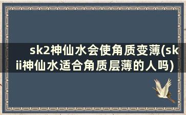 sk2神仙水会使角质变薄(skii神仙水适合角质层薄的人吗)