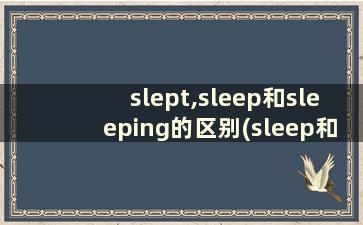 slept,sleep和sleeping的区别(sleep和sleeping的区别是什么)