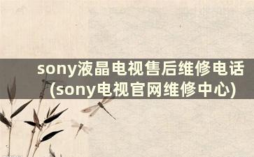 sony液晶电视售后维修电话(sony电视官网维修中心)