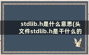 stdlib.h是什么意思(头文件stdlib.h是干什么的)