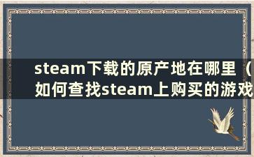 steam下载的原产地在哪里（如何查找steam上购买的游戏的原产地）