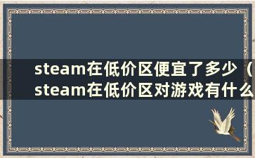 steam在低价区便宜了多少（steam在低价区对游戏有什么影响吗）