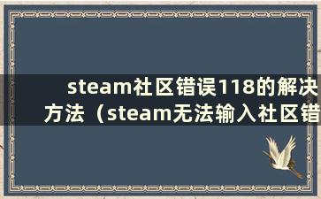 steam社区错误118的解决方法（steam无法输入社区错误代码118win10）