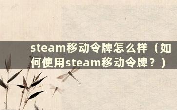 steam移动令牌怎么样（如何使用steam移动令牌？）