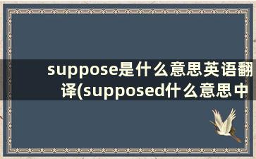 suppose是什么意思英语翻译(supposed什么意思中文翻译)