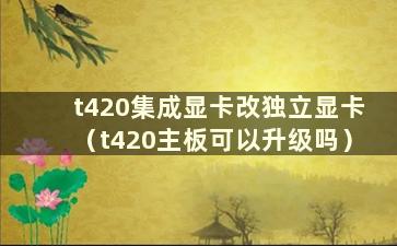 t420集成显卡改独立显卡（t420主板可以升级吗）