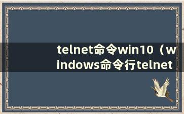 telnet命令win10（windows命令行telnet）