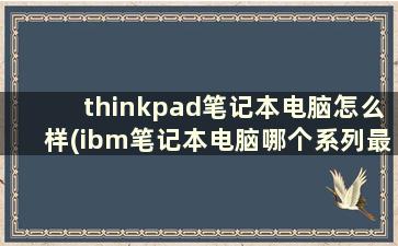 thinkpad笔记本电脑怎么样(ibm笔记本电脑哪个系列最好)