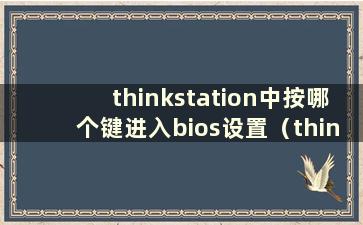 thinkstation中按哪个键进入bios设置（thinksystem中如何进入bios）