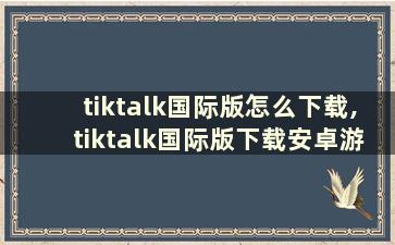 tiktalk国际版怎么下载,tiktalk国际版下载安卓游侠软件下载