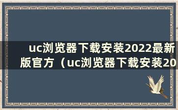 uc浏览器下载安装2022最新版官方（uc浏览器下载安装2022最新版自媒体账号）