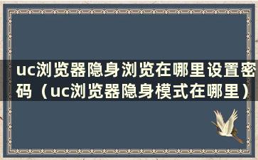 uc浏览器隐身浏览在哪里设置密码（uc浏览器隐身模式在哪里）