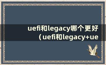 uefi和legacy哪个更好（uefi和legacy+uefi的区别）