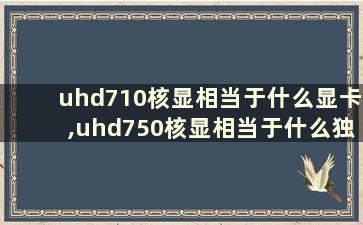 uhd710核显相当于什么显卡,uhd750核显相当于什么独立显卡