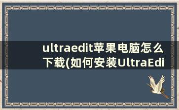 ultraedit苹果电脑怎么下载(如何安装UltraEdit-32并完成注册)