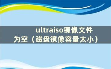 ultraiso镜像文件为空（磁盘镜像容量太小）