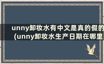 unny卸妆水有中文是真的假的(unny卸妆水生产日期在哪里)