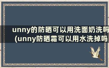 unny的防晒可以用洗面奶洗吗(unny防晒霜可以用水洗掉吗)