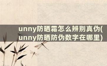 unny防晒霜怎么辨别真伪(unny防晒防伪数字在哪里)