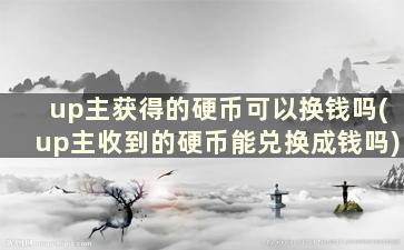 up主获得的硬币可以换钱吗(up主收到的硬币能兑换成钱吗)