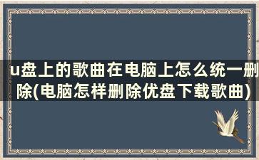 u盘上的歌曲在电脑上怎么统一删除(电脑怎样删除优盘下载歌曲)