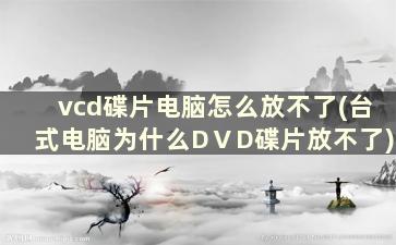 vcd碟片电脑怎么放不了(台式电脑为什么DⅤD碟片放不了)