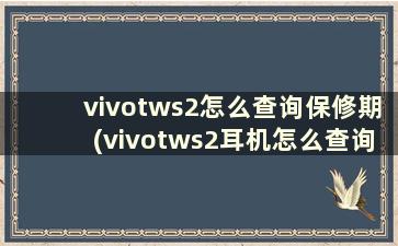 vivotws2怎么查询保修期(vivotws2耳机怎么查询真伪)