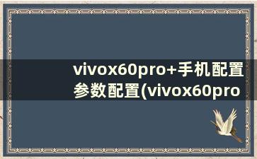 vivox60pro+手机配置参数配置(vivox60pro参数详细参数配置对比)