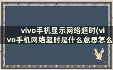 vivo手机显示网络超时(vivo手机网络超时是什么意思怎么解决)