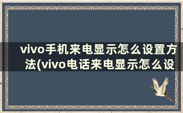 vivo手机来电显示怎么设置方法(vivo电话来电显示怎么设置)