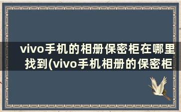 vivo手机的相册保密柜在哪里找到(vivo手机相册的保密柜在哪打开)