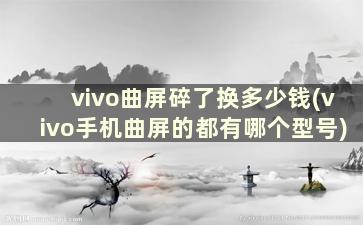 vivo曲屏碎了换多少钱(vivo手机曲屏的都有哪个型号)