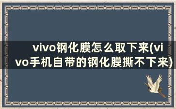 vivo钢化膜怎么取下来(vivo手机自带的钢化膜撕不下来)