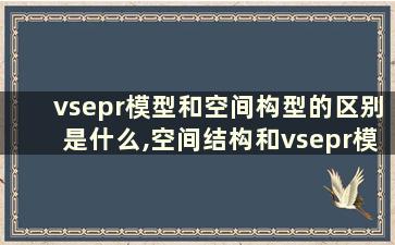 vsepr模型和空间构型的区别是什么,空间结构和vsepr模型区别