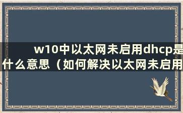 w10中以太网未启用dhcp是什么意思（如何解决以太网未启用dhcp问题并修复ip）