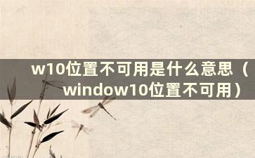 w10位置不可用是什么意思（window10位置不可用）