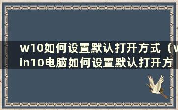 w10如何设置默认打开方式（win10电脑如何设置默认打开方式）