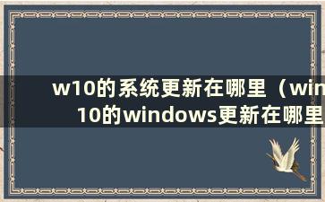 w10的系统更新在哪里（win10的windows更新在哪里）