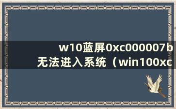 w10蓝屏0xc000007b无法进入系统（win100xc0000017蓝屏电脑无法启动）