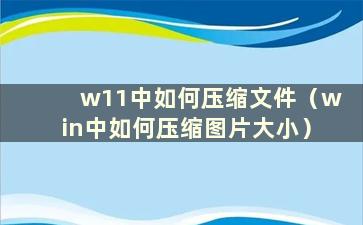 w11中如何压缩文件（win中如何压缩图片大小）