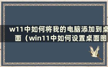 w11中如何将我的电脑添加到桌面（win11中如何设置桌面图标）