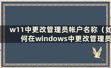 w11中更改管理员帐户名称（如何在windows中更改管理员名称）