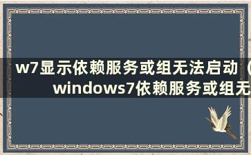 w7显示依赖服务或组无法启动（windows7依赖服务或组无法启动怎么办）