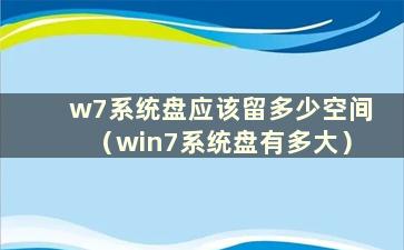 w7系统盘应该留多少空间（win7系统盘有多大）