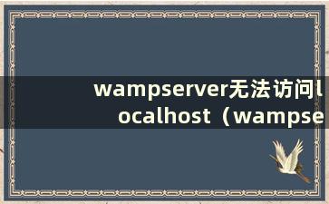 wampserver无法访问localhost（wampserver网站无法打开）