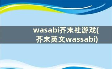 wasabi芥末社游戏(芥末英文wassabi)