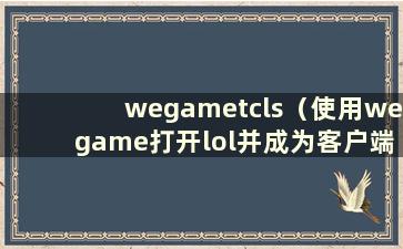 wegametcls（使用wegame打开lol并成为客户端）